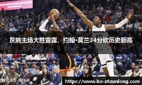 灰熊主场大胜雷霆，约翰·莫兰34分砍历史新高