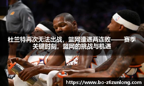 杜兰特再次无法出战，篮网遭遇两连败——赛季关键时刻，篮网的挑战与机遇