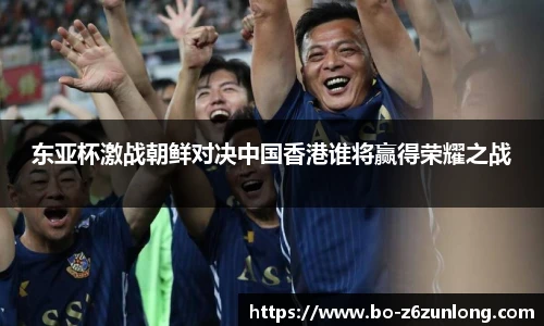 东亚杯激战朝鲜对决中国香港谁将赢得荣耀之战