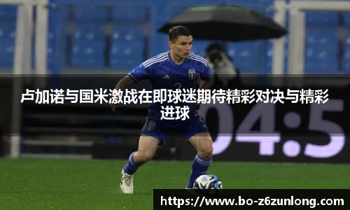 卢加诺与国米激战在即球迷期待精彩对决与精彩进球