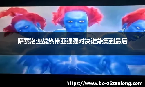 萨索洛迎战热带亚强强对决谁能笑到最后
