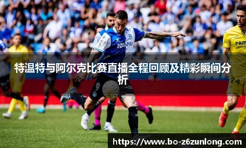 特温特与阿尔克比赛直播全程回顾及精彩瞬间分析