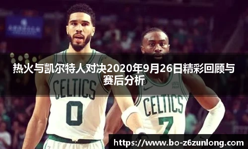 热火与凯尔特人对决2020年9月26日精彩回顾与赛后分析