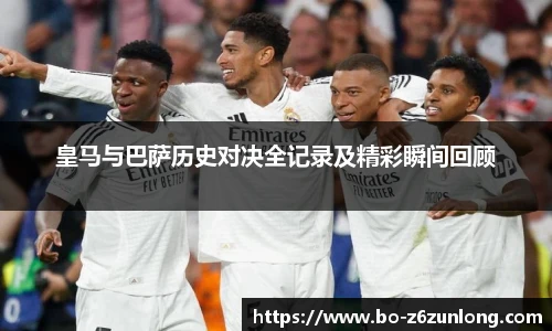 皇马与巴萨历史对决全记录及精彩瞬间回顾