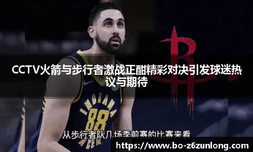 CCTV火箭与步行者激战正酣精彩对决引发球迷热议与期待