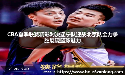 CBA夏季联赛精彩对决辽宁队迎战北京队全力争胜展现篮球魅力