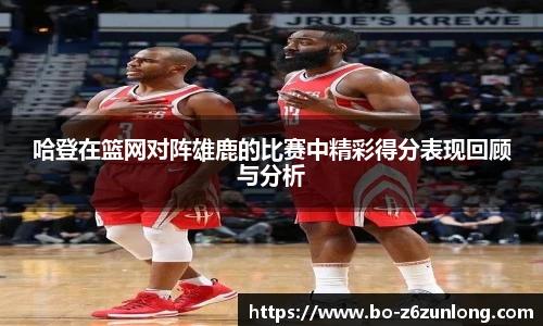 哈登在篮网对阵雄鹿的比赛中精彩得分表现回顾与分析