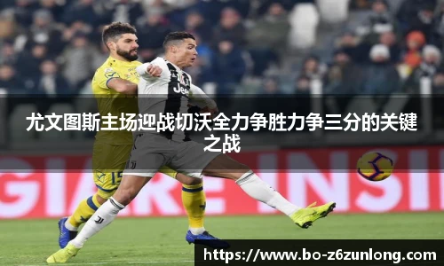 尤文图斯主场迎战切沃全力争胜力争三分的关键之战