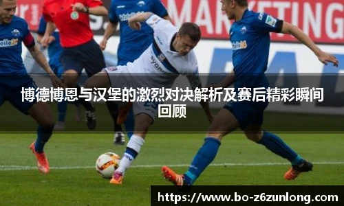 博德博恩与汉堡的激烈对决解析及赛后精彩瞬间回顾