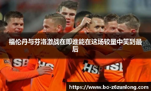 福伦丹与芬洛激战在即谁能在这场较量中笑到最后