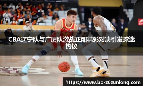 CBA辽宁队与广厦队激战正酣精彩对决引发球迷热议